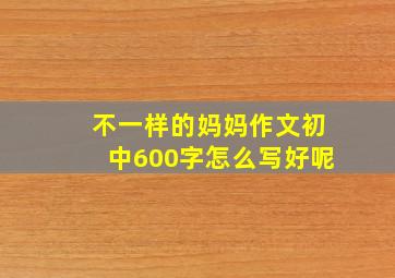 不一样的妈妈作文初中600字怎么写好呢