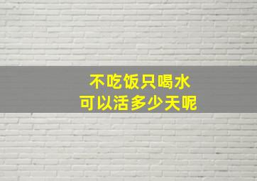 不吃饭只喝水可以活多少天呢