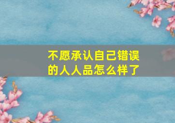 不愿承认自己错误的人人品怎么样了