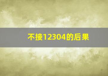 不接12304的后果