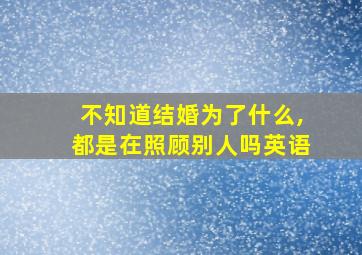 不知道结婚为了什么,都是在照顾别人吗英语