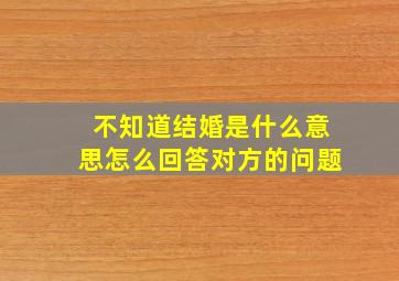 不知道结婚是什么意思怎么回答对方的问题