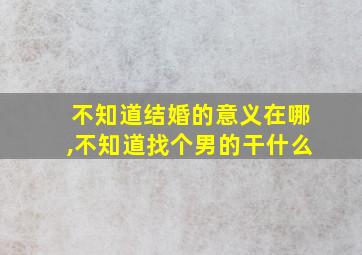 不知道结婚的意义在哪,不知道找个男的干什么