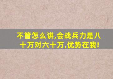 不管怎么讲,会战兵力是八十万对六十万,优势在我!