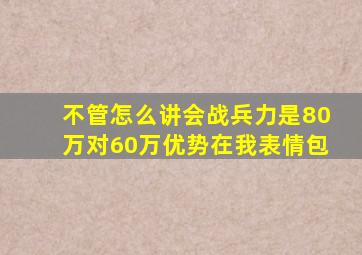 不管怎么讲会战兵力是80万对60万优势在我表情包