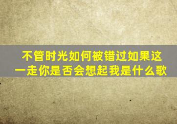 不管时光如何被错过如果这一走你是否会想起我是什么歌