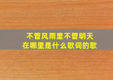 不管风雨里不管明天在哪里是什么歌词的歌