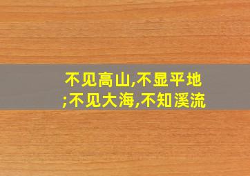 不见高山,不显平地;不见大海,不知溪流