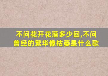 不问花开花落多少回,不问曾经的繁华像枯萎是什么歌