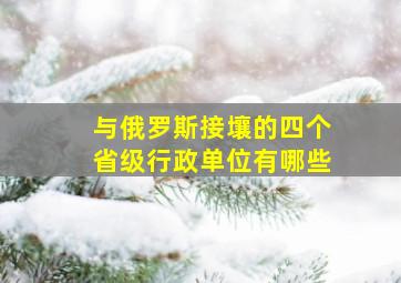 与俄罗斯接壤的四个省级行政单位有哪些