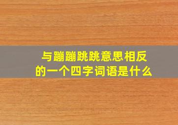 与蹦蹦跳跳意思相反的一个四字词语是什么