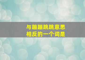 与蹦蹦跳跳意思相反的一个词是