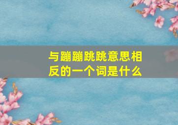 与蹦蹦跳跳意思相反的一个词是什么