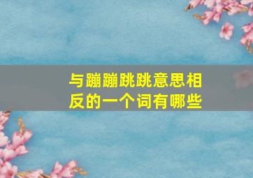 与蹦蹦跳跳意思相反的一个词有哪些