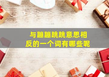 与蹦蹦跳跳意思相反的一个词有哪些呢