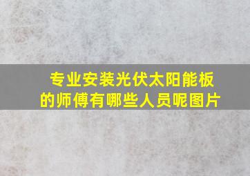 专业安装光伏太阳能板的师傅有哪些人员呢图片