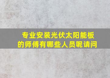 专业安装光伏太阳能板的师傅有哪些人员呢请问