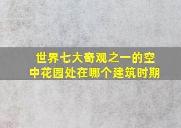 世界七大奇观之一的空中花园处在哪个建筑时期