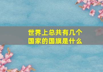 世界上总共有几个国家的国旗是什么