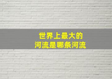 世界上最大的河流是哪条河流