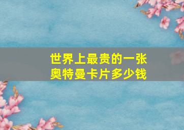 世界上最贵的一张奥特曼卡片多少钱