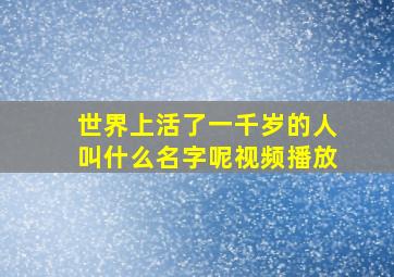 世界上活了一千岁的人叫什么名字呢视频播放