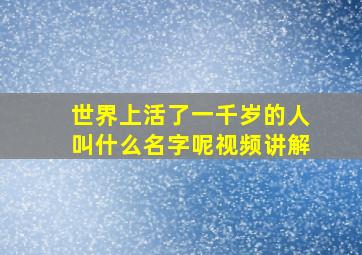 世界上活了一千岁的人叫什么名字呢视频讲解