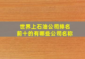 世界上石油公司排名前十的有哪些公司名称