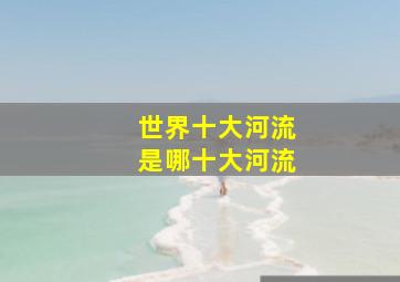 世界十大河流是哪十大河流