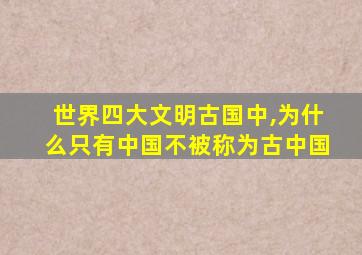 世界四大文明古国中,为什么只有中国不被称为古中国