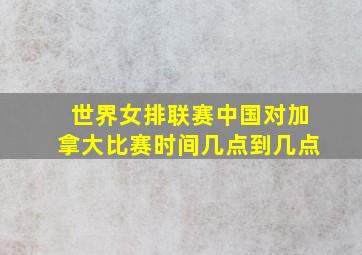 世界女排联赛中国对加拿大比赛时间几点到几点