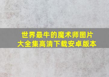 世界最牛的魔术师图片大全集高清下载安卓版本