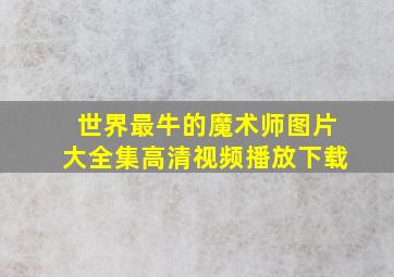 世界最牛的魔术师图片大全集高清视频播放下载