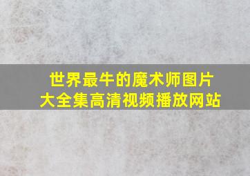 世界最牛的魔术师图片大全集高清视频播放网站