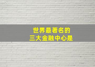 世界最著名的三大金融中心是