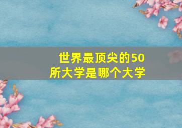 世界最顶尖的50所大学是哪个大学