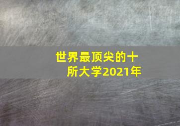 世界最顶尖的十所大学2021年