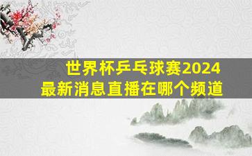 世界杯乒乓球赛2024最新消息直播在哪个频道