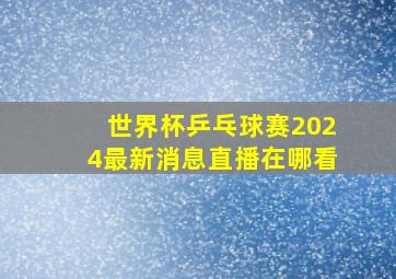 世界杯乒乓球赛2024最新消息直播在哪看