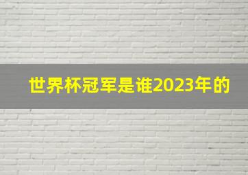 世界杯冠军是谁2023年的