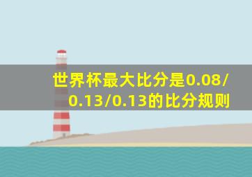 世界杯最大比分是0.08/0.13/0.13的比分规则