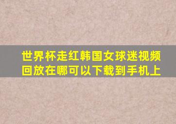 世界杯走红韩国女球迷视频回放在哪可以下载到手机上