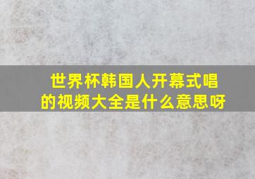 世界杯韩国人开幕式唱的视频大全是什么意思呀