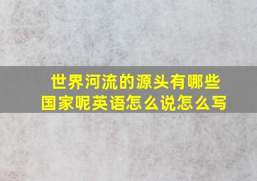 世界河流的源头有哪些国家呢英语怎么说怎么写