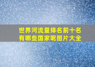 世界河流量排名前十名有哪些国家呢图片大全