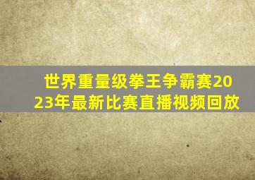 世界重量级拳王争霸赛2023年最新比赛直播视频回放