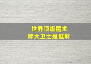 世界顶级魔术师大卫士是谁啊