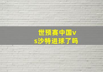 世预赛中国vs沙特进球了吗