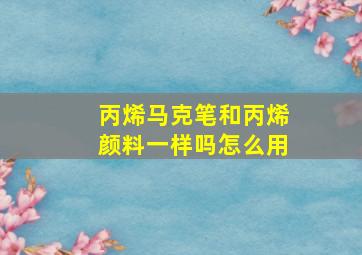 丙烯马克笔和丙烯颜料一样吗怎么用