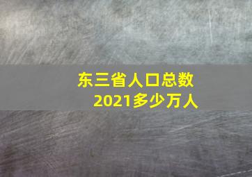 东三省人口总数2021多少万人